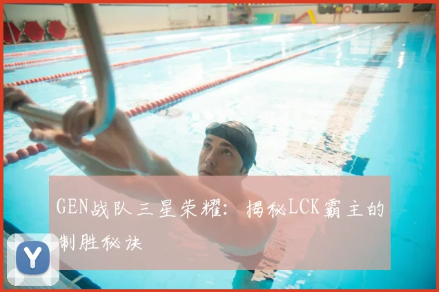 GEN战队三星荣耀：揭秘LCK霸主的制胜秘诀