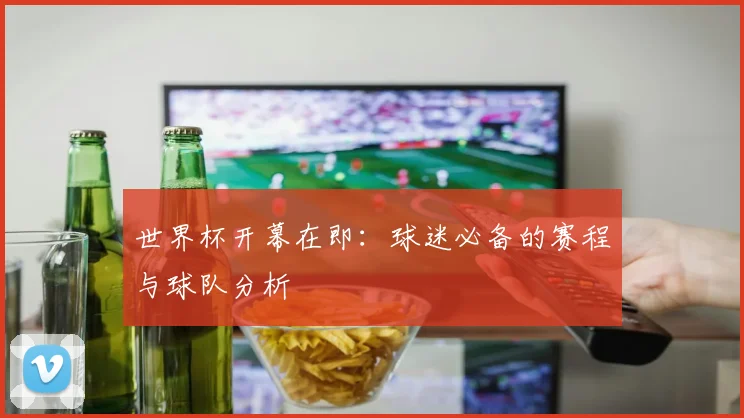 世界杯开幕在即：球迷必备的赛程与球队分析