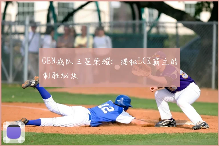 GEN战队三星荣耀：揭秘LCK霸主的制胜秘诀